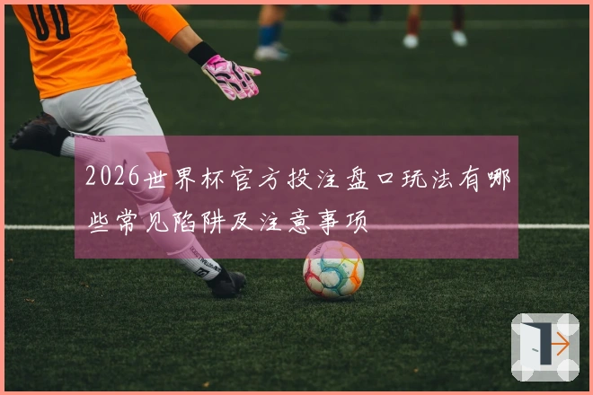 2026世界杯官方投注盘口玩法有哪些常见陷阱及注意事项