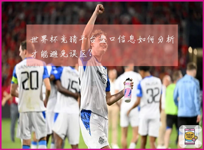 世界杯竞猜平台盘口信息如何分析才能避免误区？