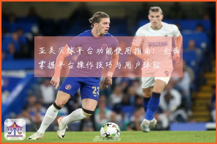 亚美买球平台功能使用指南:全面掌握平台操作技巧与用户体验