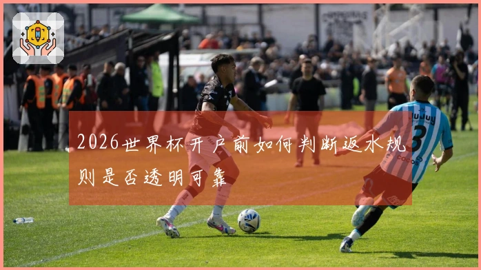 2026世界杯开户前如何判断返水规则是否透明可靠