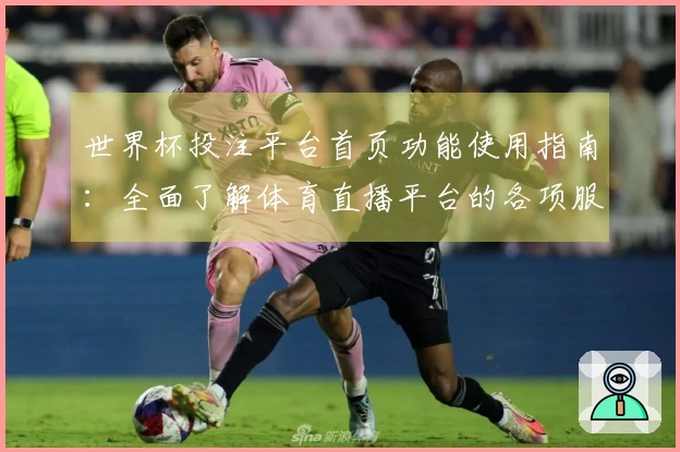 世界杯投注平台首页功能使用指南：全面了解体育直播平台的各项服务与入口说明