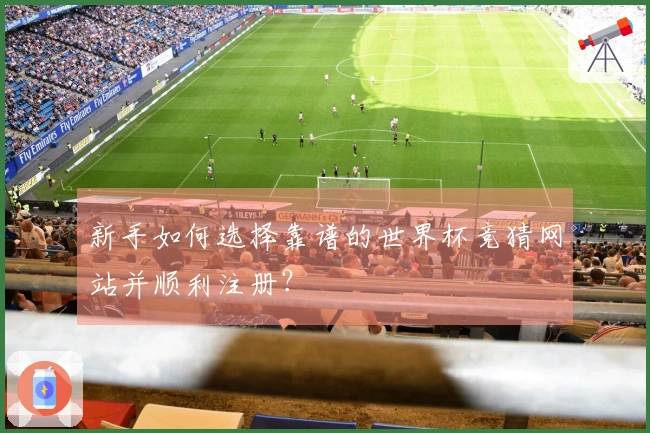 新手如何选择靠谱的世界杯竞猜网站并顺利注册？