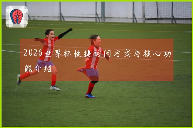 2026世界杯快捷访问方式与核心功能介绍