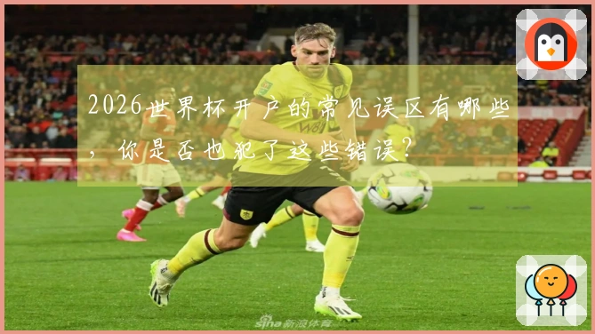 2026世界杯开户的常见误区有哪些，你是否也犯了这些错误？