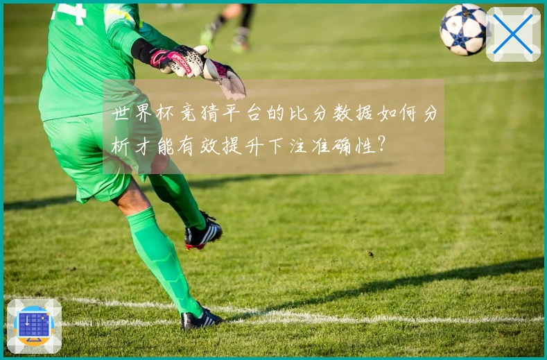 世界杯竞猜平台的比分数据如何分析才能有效提升下注准确性？