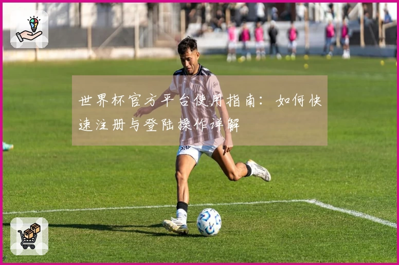 世界杯官方平台使用指南：如何快速注册与登陆操作详解