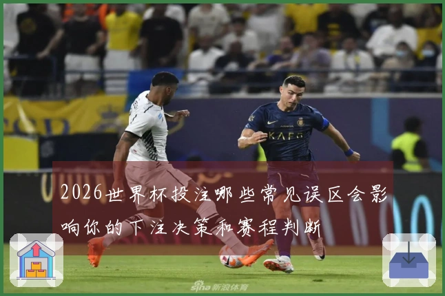 2026世界杯投注哪些常见误区会影响你的下注决策和赛程判断