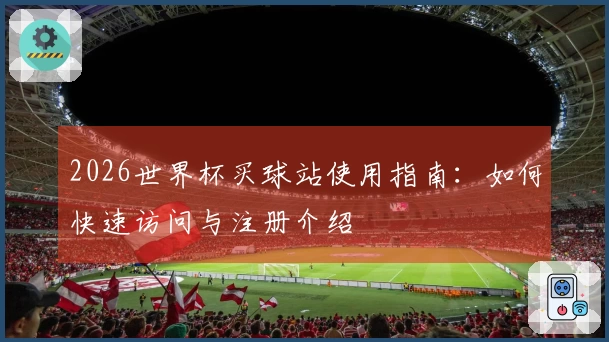 2026世界杯买球站使用指南：如何快速访问与注册介绍