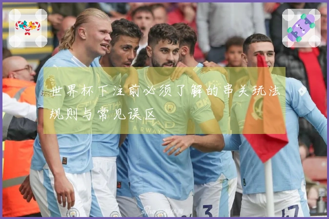 世界杯下注前必须了解的串关玩法规则与常见误区