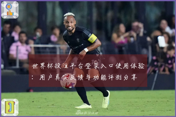 世界杯投注平台登录入口使用体验：用户真实反馈与功能评测分享