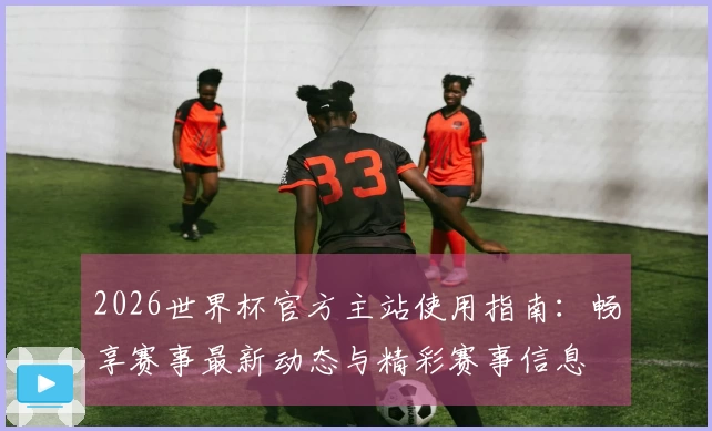 2026世界杯官方主站使用指南：畅享赛事最新动态与精彩赛事信息