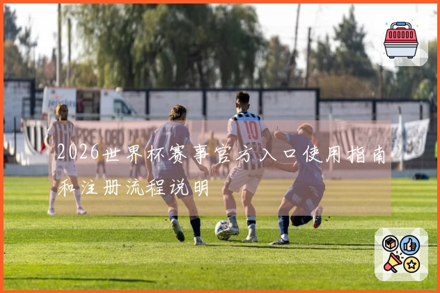 2026世界杯赛事官方入口使用指南和注册流程说明