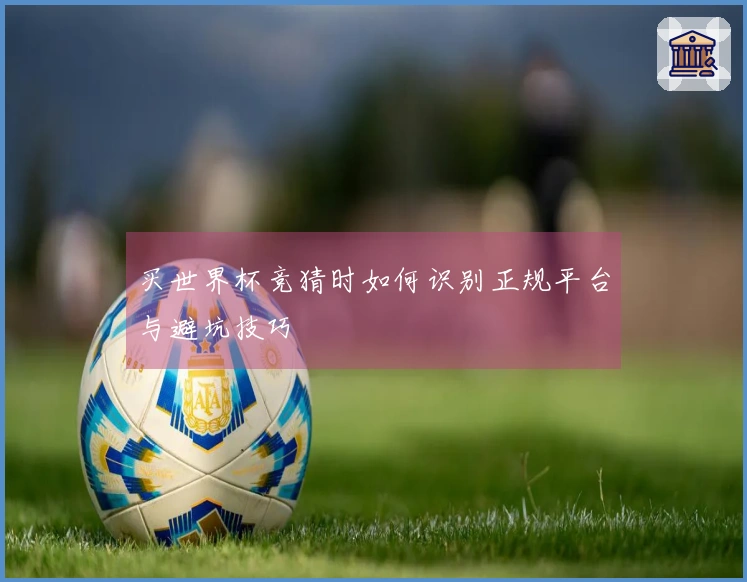 买世界杯竞猜时如何识别正规平台与避坑技巧