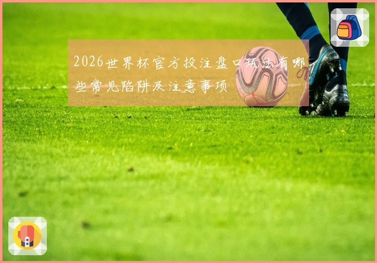 2026世界杯官方投注盘口玩法有哪些常见陷阱及注意事项