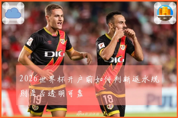 2026世界杯开户前如何判断返水规则是否透明可靠