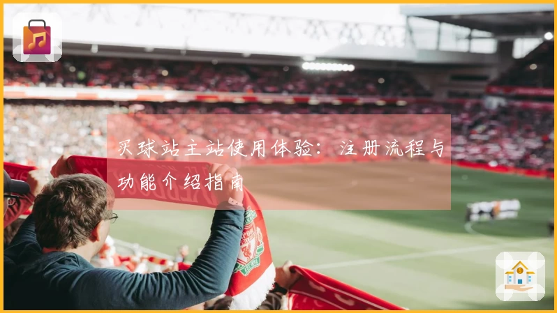 买球站主站使用体验：注册流程与功能介绍指南