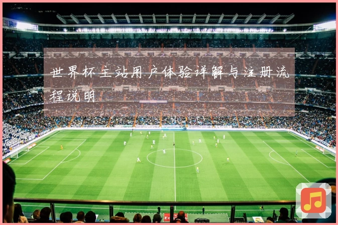世界杯主站用户体验详解与注册流程说明