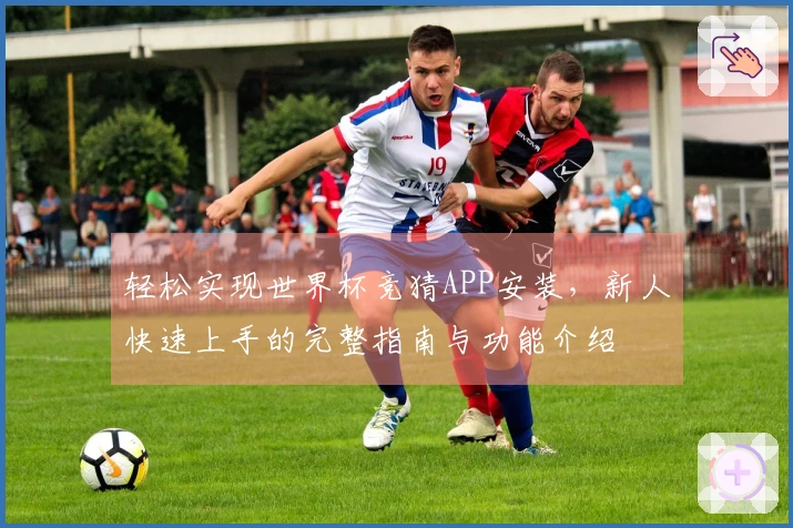 轻松实现世界杯竞猜APP安装，新人快速上手的完整指南与功能介绍